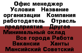 Офис-менеджер. Условия › Название организации ­ Компания-работодатель › Отрасль предприятия ­ Другое › Минимальный оклад ­ 18 000 - Все города Работа » Вакансии   . Ханты-Мансийский,Советский г.